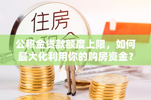 滨州公积金贷款额度上限，如何最大化利用你的购房资金？