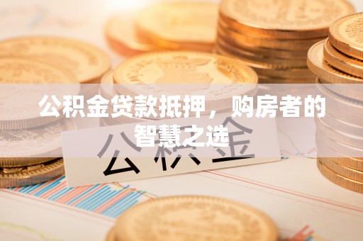 滨州公积金贷款抵押，购房者的智慧之选