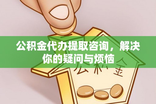 滨州公积金代办提取咨询，解决你的疑问与烦恼
