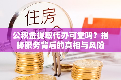 滨州公积金提取代办可靠吗？揭秘服务背后的真相与风险