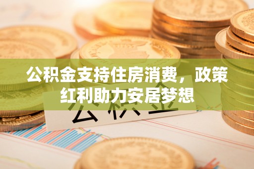 滨州公积金支持住房消费，政策红利助力安居梦想