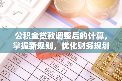 滨州公积金贷款调整后的计算，掌握新规则，优化财务规划