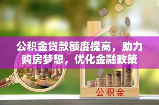 滨州公积金贷款额度提高，助力购房梦想，优化金融政策
