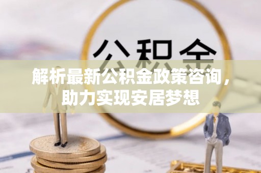 滨州解析最新公积金政策咨询，助力实现安居梦想