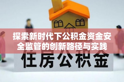 滨州探索新时代下公积金资金安全监管的创新路径与实践