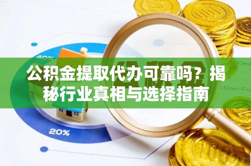 滨州公积金提取代办可靠吗？揭秘行业真相与选择指南