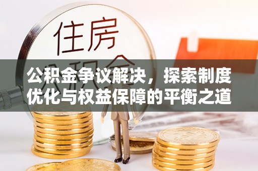 滨州公积金争议解决，探索制度优化与权益保障的平衡之道
