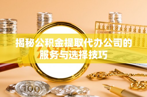 滨州揭秘公积金提取代办公司的服务与选择技巧