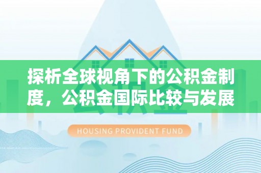滨州探析全球视角下的公积金制度，公积金国际比较与发展趋势