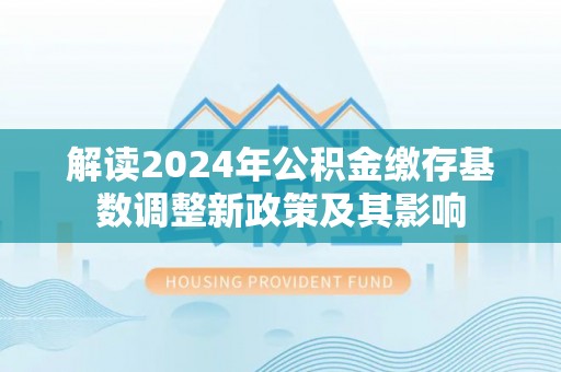 滨州解读2024年公积金缴存基数调整新政策及其影响