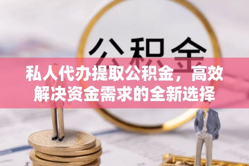 滨州私人代办提取公积金，高效解决资金需求的全新选择