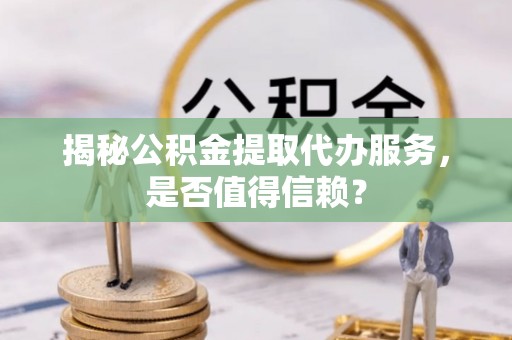 滨州揭秘公积金提取代办服务，是否值得信赖？