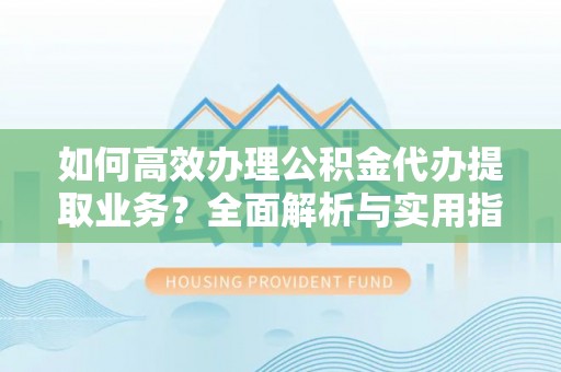 滨州如何高效办理公积金代办提取业务？全面解析与实用指南