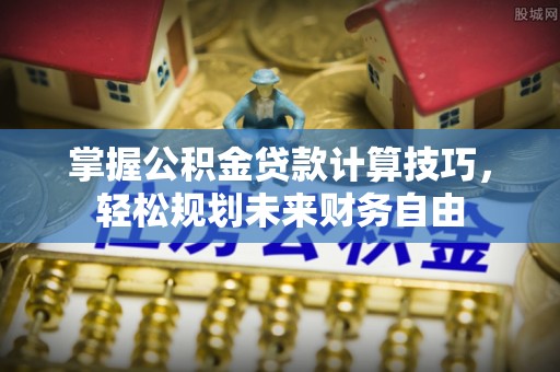 滨州掌握公积金贷款计算技巧，轻松规划未来财务自由