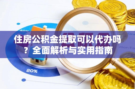 滨州住房公积金提取可以代办吗？全面解析与实用指南