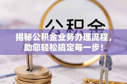 滨州揭秘公积金业务办理流程，助您轻松搞定每一步！
