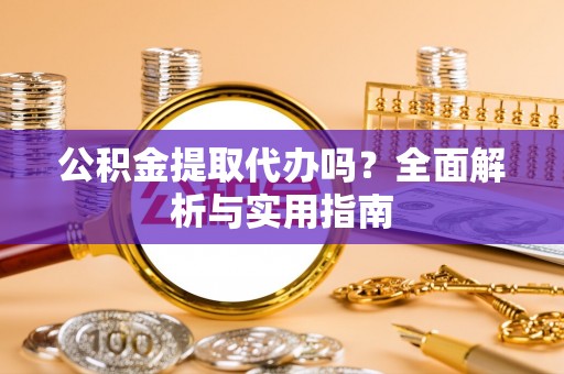 滨州公积金提取代办吗？全面解析与实用指南