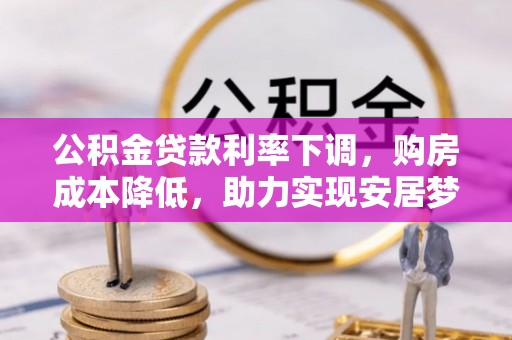 滨州公积金贷款利率下调，购房成本降低，助力实现安居梦