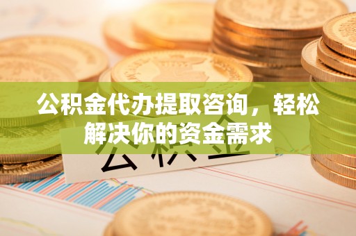 滨州公积金代办提取咨询，轻松解决你的资金需求