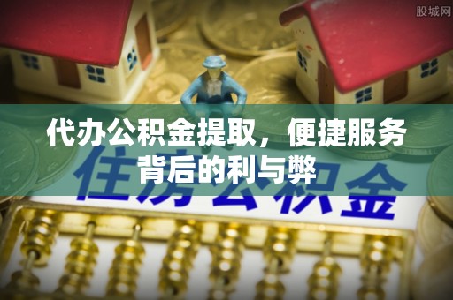 滨州代办公积金提取，便捷服务背后的利与弊