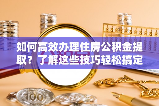 滨州如何高效办理住房公积金提取？了解这些技巧轻松搞定