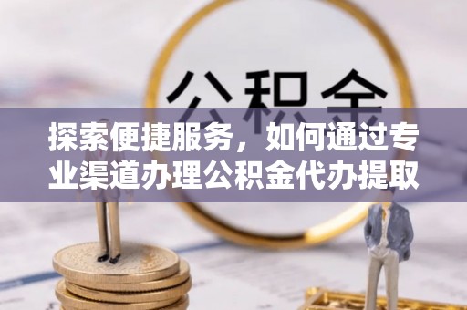 滨州探索便捷服务，如何通过专业渠道办理公积金代办提取业务