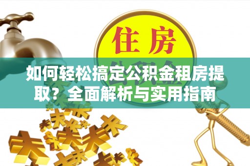 滨州如何轻松搞定公积金租房提取？全面解析与实用指南