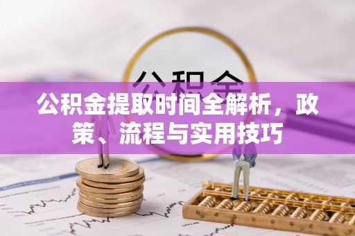滨州公积金提取时间全解析，政策、流程与实用技巧