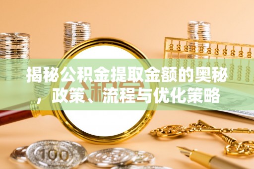 滨州揭秘公积金提取金额的奥秘，政策、流程与优化策略
