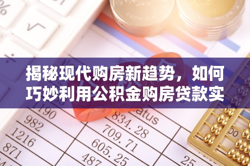 滨州揭秘现代购房新趋势，如何巧妙利用公积金购房贷款实现梦想家园