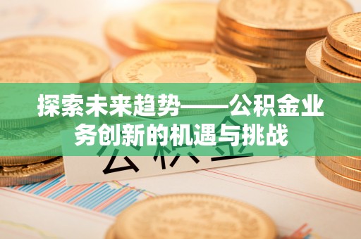 滨州探索未来趋势——公积金业务创新的机遇与挑战