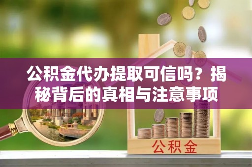 滨州公积金代办提取可信吗？揭秘背后的真相与注意事项