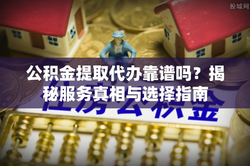 滨州公积金提取代办靠谱吗？揭秘服务真相与选择指南