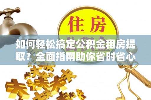 滨州如何轻松搞定公积金租房提取？全面指南助你省时省心