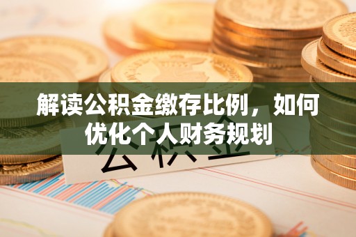 滨州解读公积金缴存比例，如何优化个人财务规划