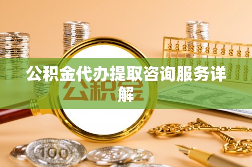 滨州公积金代办提取咨询服务详解