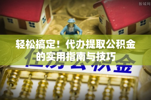 滨州轻松搞定！代办提取公积金的实用指南与技巧