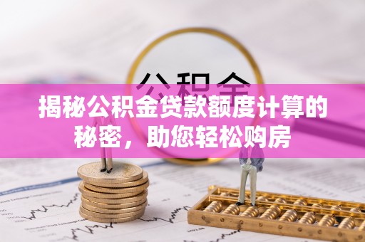 滨州揭秘公积金贷款额度计算的秘密，助您轻松购房