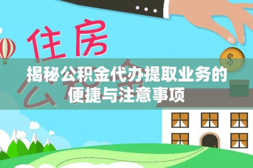 滨州揭秘公积金代办提取业务的便捷与注意事项