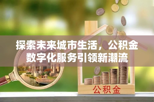 滨州探索未来城市生活，公积金数字化服务引领新潮流