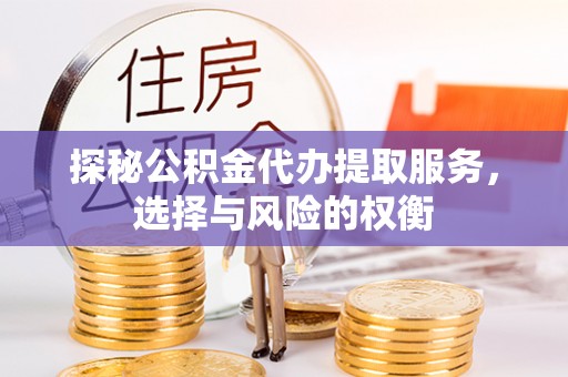 滨州探秘公积金代办提取服务，选择与风险的权衡