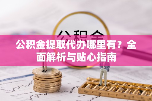 滨州公积金提取代办哪里有？全面解析与贴心指南