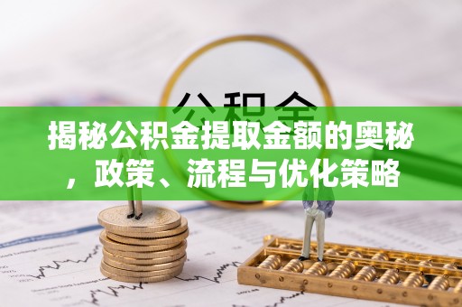 滨州揭秘公积金提取金额的奥秘，政策、流程与优化策略
