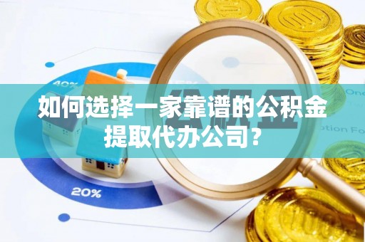 滨州如何选择一家靠谱的公积金提取代办公司？