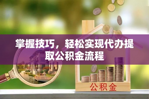 滨州掌握技巧，轻松实现代办提取公积金流程