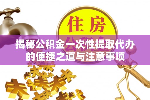 滨州揭秘公积金一次性提取代办的便捷之道与注意事项