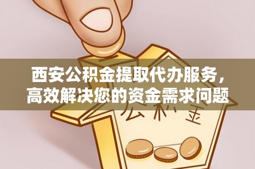 滨州西安公积金提取代办服务，高效解决您的资金需求问题
