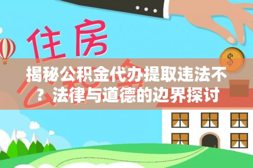 滨州揭秘公积金代办提取违法不？法律与道德的边界探讨
