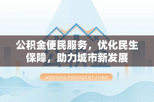 滨州公积金便民服务，优化民生保障，助力城市新发展