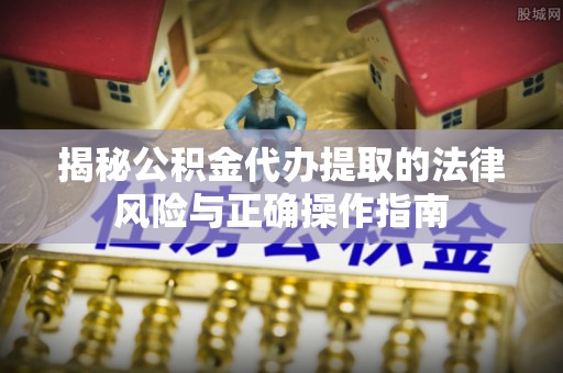 滨州揭秘公积金代办提取的法律风险与正确操作指南